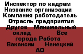 Инспектор по кадрам › Название организации ­ Компания-работодатель › Отрасль предприятия ­ Другое › Минимальный оклад ­ 27 000 - Все города Работа » Вакансии   . Ненецкий АО